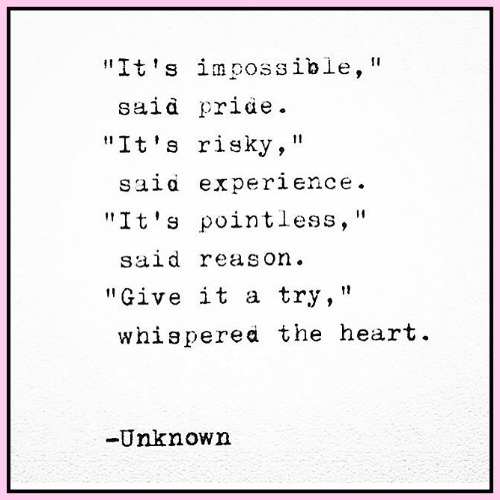 "It's impossible" , said pride. "It's risky",  said experience. "It's pointless", said reason. "Give it a try", whispered the heart. Unknown. - www.betterwithcake.com