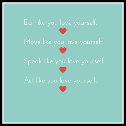 Eat like you love yourself. Move like you love yourself. Speak like you love yourself. Act like you love yourself. - www.betterwithcake.com